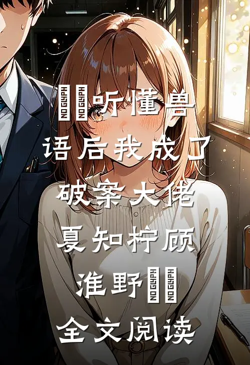 ​​听懂兽语后我成了破案大佬夏知柠顾淮野​​全文阅读