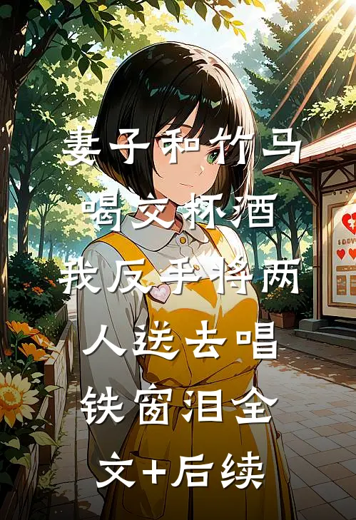 妻子和竹马喝交杯酒，我反手将两人送去唱铁窗泪全文+后续