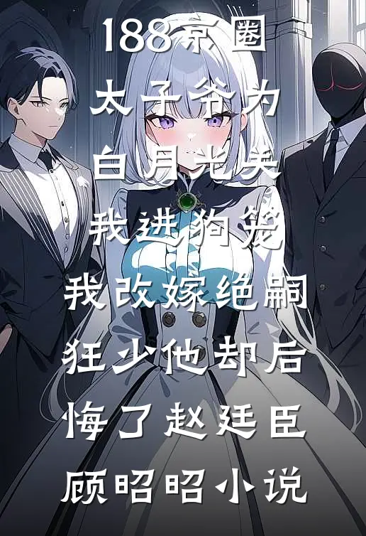 188京圈太子爷为白月光关我进狗笼，我改嫁绝嗣狂少他却后悔了赵廷臣顾昭昭小说