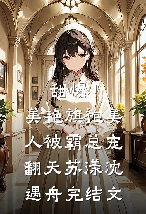 甜爆！美艳旗袍美人被霸总宠翻天苏漾沈遇舟完结文