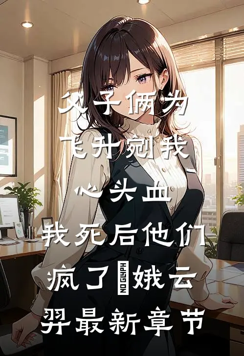 父子俩为飞升剜我心头血，我死后他们疯了嬛娥云羿最新章节