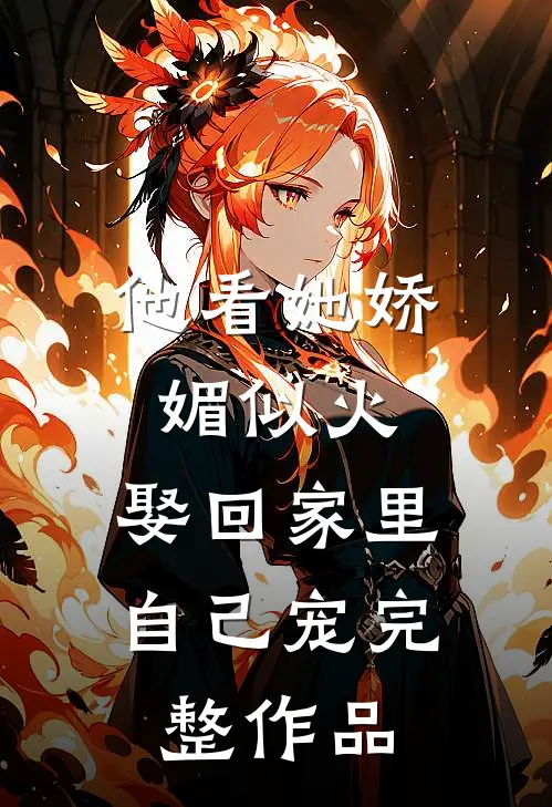 他看她娇媚似火,娶回家里自己宠完整作品