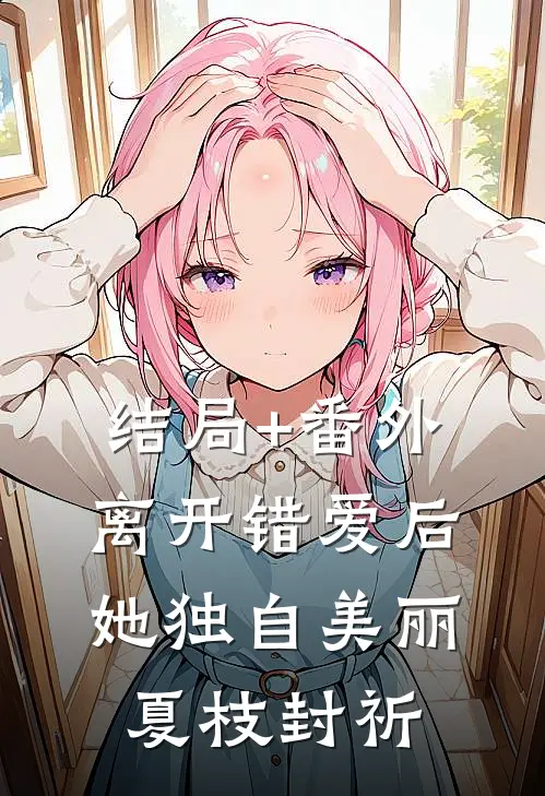 结局+番外离开错爱后，她独自美丽夏枝封祈