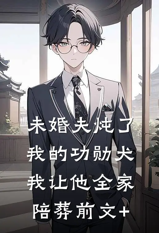 未婚夫炖了我的功勋犬，我让他全家陪葬前文+