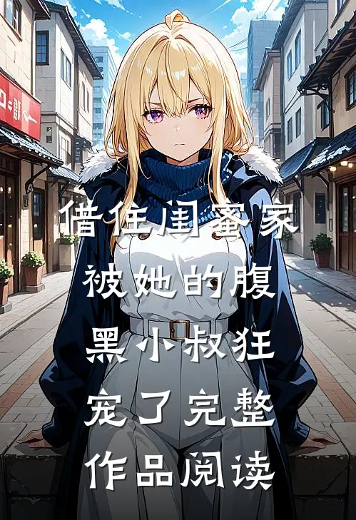 借住闺蜜家，被她的腹黑小叔狂宠了完整作品阅读