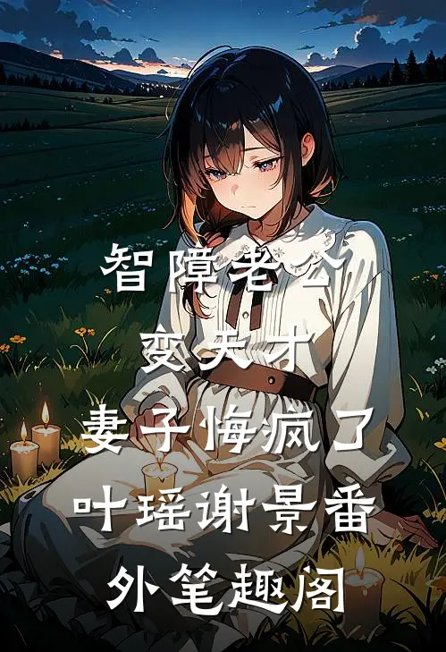 智障老公变天才，妻子悔疯了：叶瑶谢景番外笔趣阁