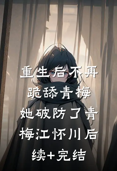 重生后不再跪舔青梅，她破防了青梅江怀川后续+完结