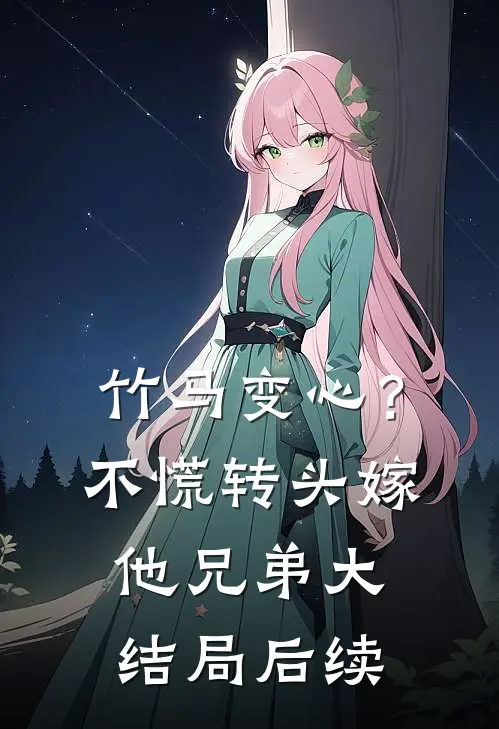 竹马变心？不慌，转头嫁他兄弟大结局后续