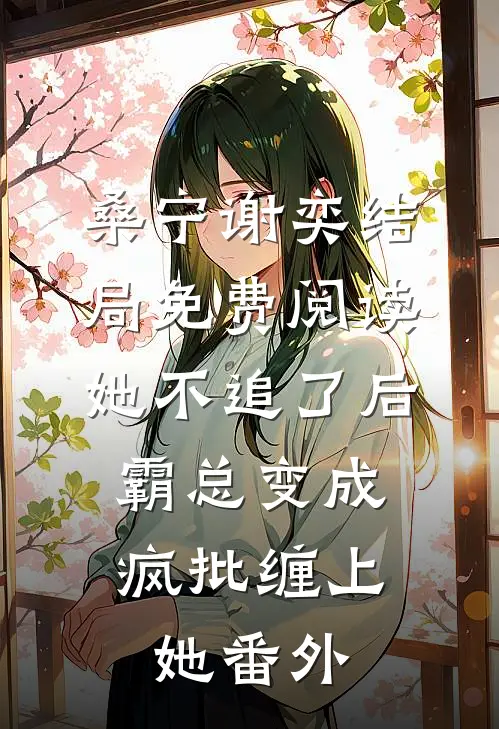 桑宁谢奕结局免费阅读她不追了后，霸总变成疯批缠上她番外