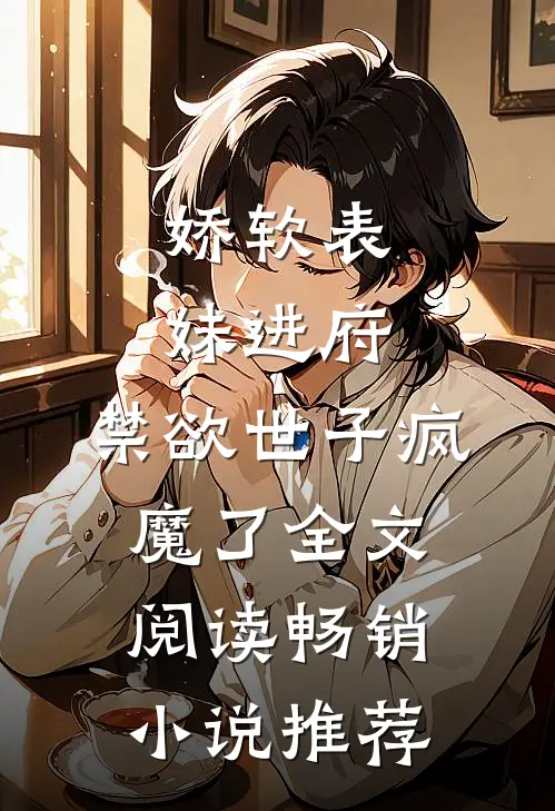 娇软表妹进府:禁欲世子疯魔了全文阅读畅销小说推荐