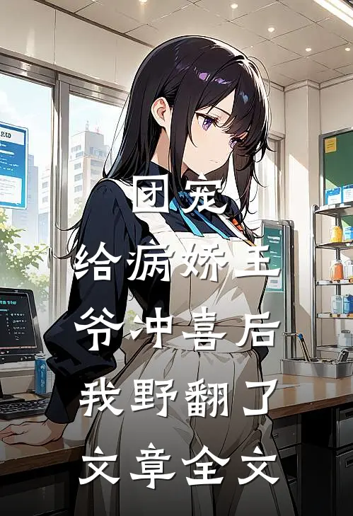 团宠：给病娇王爷冲喜后我野翻了文章全文