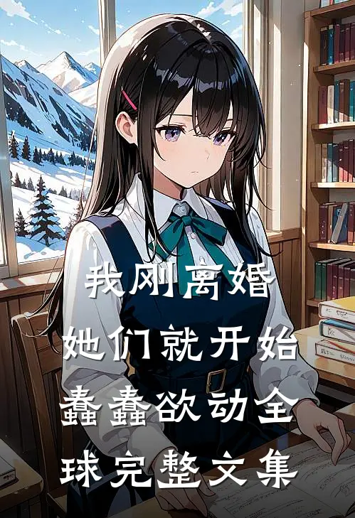 我刚离婚，她们就开始蠢蠢欲动全球完整文集