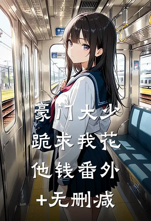 豪门大少跪求我花他钱番外+无删减