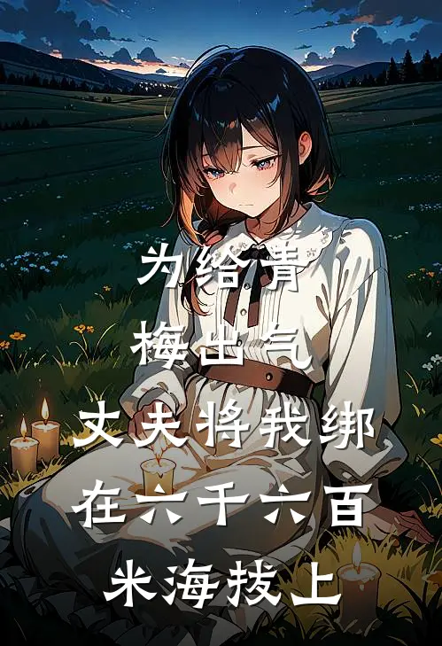 为给青梅出气，丈夫将我绑在六千六百米海拔上