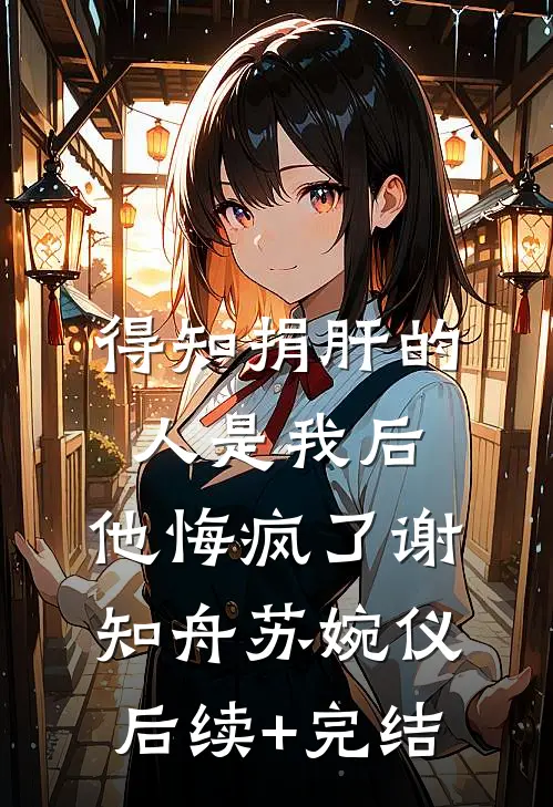 得知捐肝的人是我后，他悔疯了谢知舟苏婉仪后续+完结