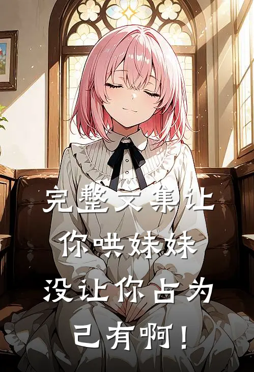 完整文集让你哄妹妹，没让你占为己有啊！