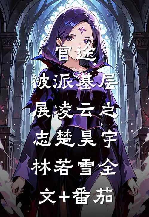 官途：被派基层，展凌云之志楚昊宇林若雪全文+番茄