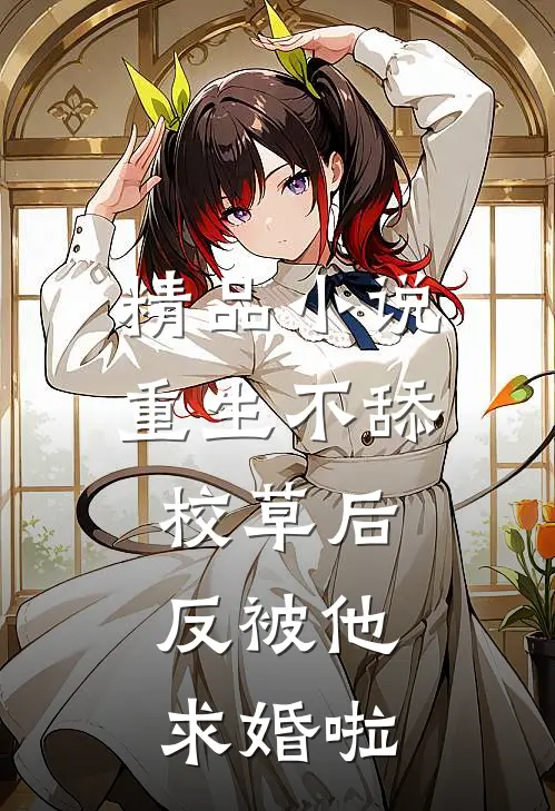精品小说重生不舔校草后，反被他求婚啦