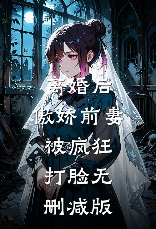 离婚后，傲娇前妻被疯狂打脸无删减版