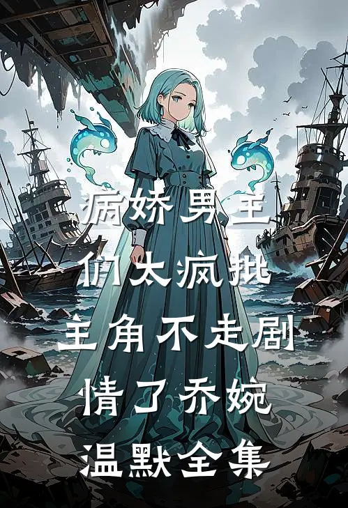 病娇男主们太疯批，主角不走剧情了乔婉温默 全集