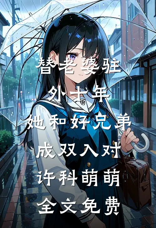 替老婆驻外十年，她和好兄弟成双入对许科萌萌全文免费