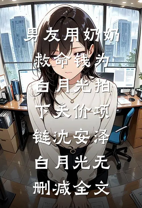 男友用奶奶救命钱为白月光拍下天价项链沈安泽白月光无删减全文