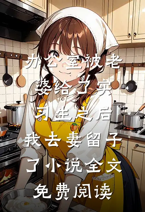 办公室被老婆给了实习生之后，我去妻留子了小说全文免费阅读