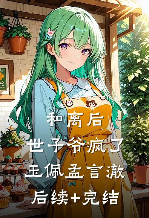 和离后，世子爷疯了玉佩孟言澈后续+完结