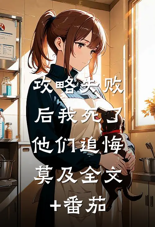 攻略失败后我死了，他们追悔莫及全文+番茄