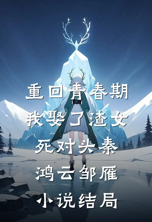 重回青春期，我娶了渣女死对头秦鸿云邹雁小说结局