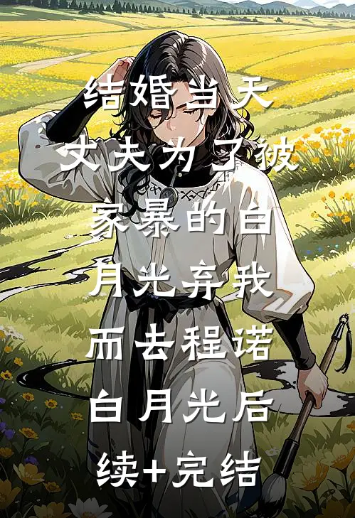 结婚当天，丈夫为了被家暴的白月光弃我而去程诺白月光后续+完结