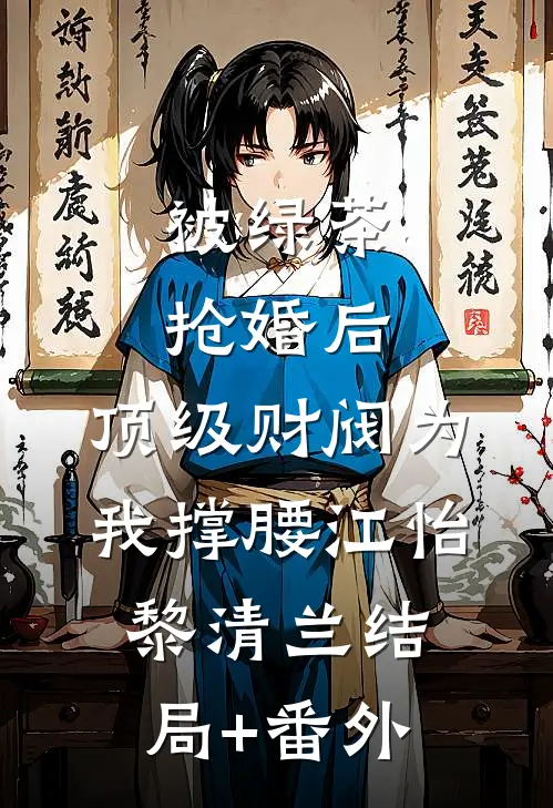 被绿茶抢婚后，顶级财阀为我撑腰江怡黎清兰结局+番外