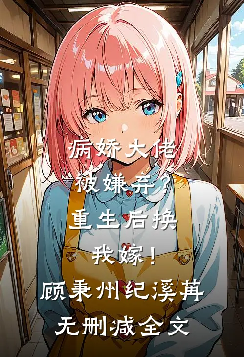 病娇大佬被嫌弃？重生后换我嫁！顾秉州纪溪苒无删减全文