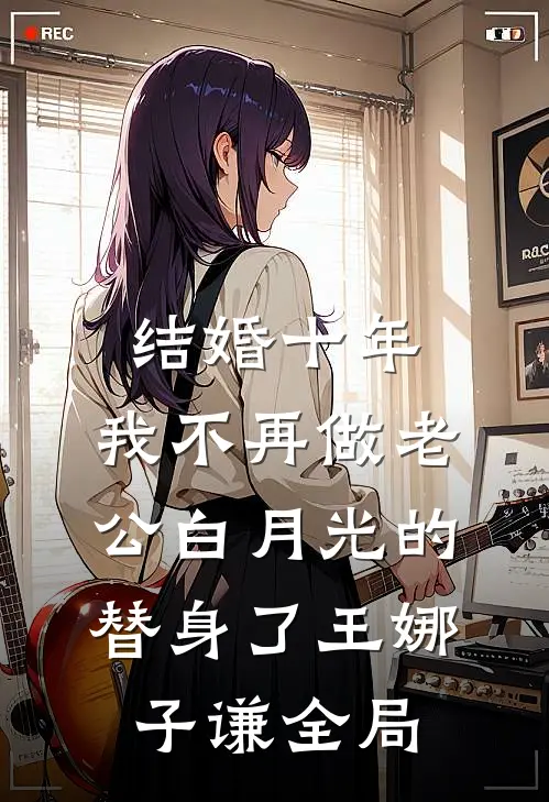 结婚十年，我不再做老公白月光的替身了王娜子谦全局