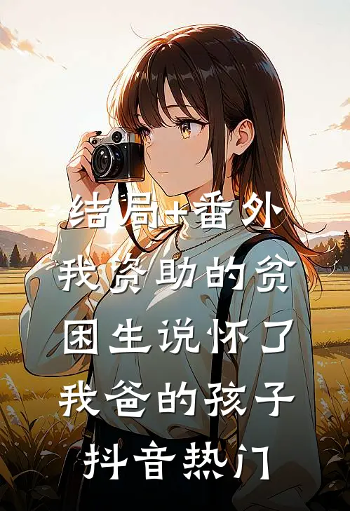 结局+番外我资助的贫困生说怀了我爸的孩子抖音热门