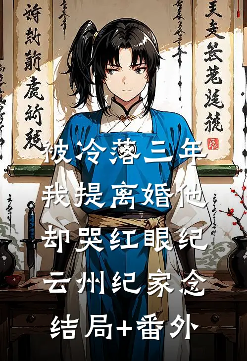 被冷落三年，我提离婚他却哭红眼纪云州纪家念结局+番外