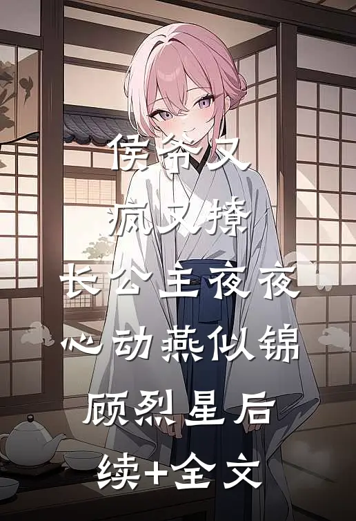 侯爷又疯又撩，长公主夜夜心动燕似锦顾烈星后续+全文