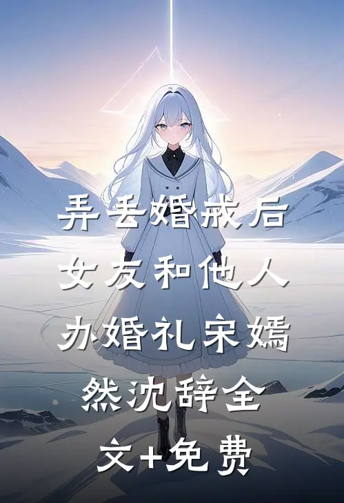 弄丢婚戒后，女友和他人办婚礼宋嫣然沈辞全文+免费