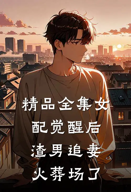精品全集女配觉醒后，渣男追妻火葬场了
