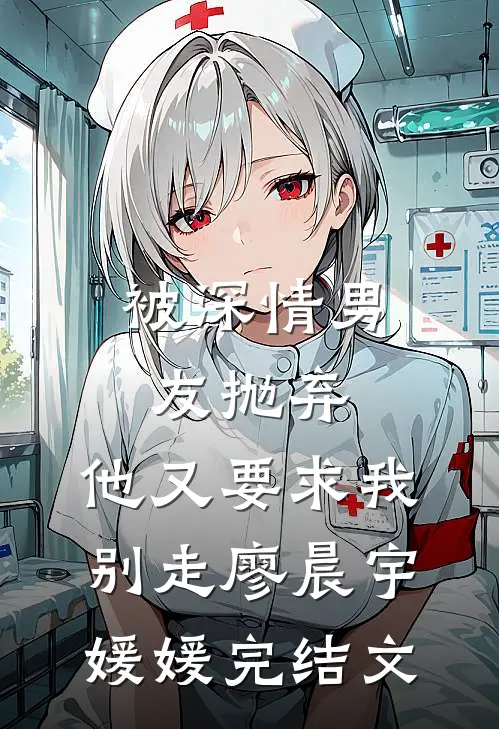 被深情男友抛弃，他又要求我别走廖晨宇媛媛完结文