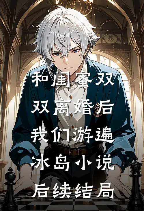 和闺蜜双双离婚后，我们游遍冰岛小说后续结局