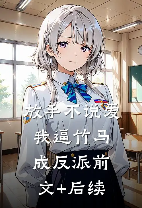 放手不说爱，我逼竹马成反派前文+后续