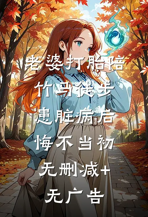 老婆打胎陪竹马徒步患脏病后，悔不当初无删减+无广告