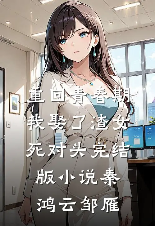 重回青春期，我娶了渣女死对头完结版小说秦鸿云邹雁