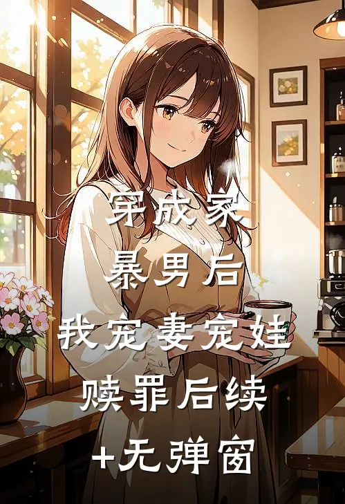 穿成家暴男后，我宠妻宠娃赎罪后续+无弹窗
