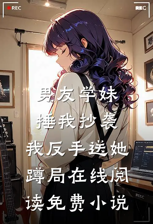 男友学妹捶我抄袭，我反手送她蹲局在线阅读免费小说