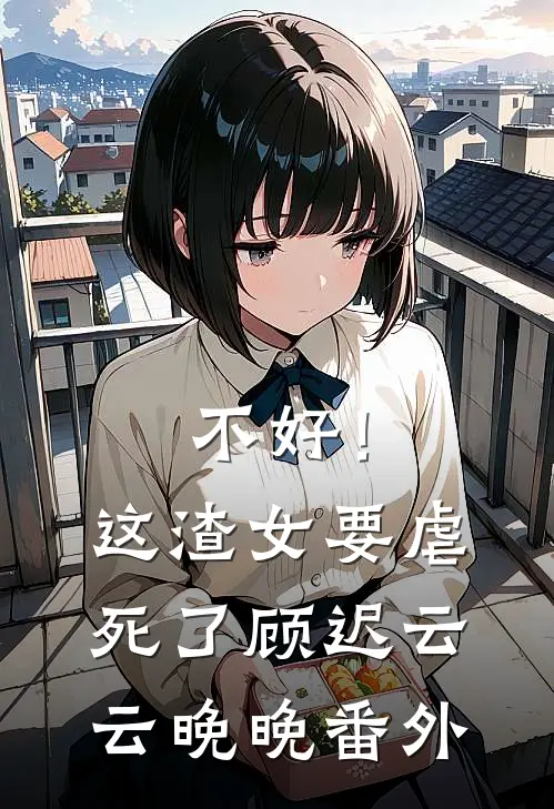 不好！这渣女要虐死了顾迟云云晚晚番外
