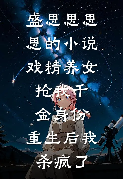盛思思思思的小说戏精养女抢我千金身份，重生后我杀疯了