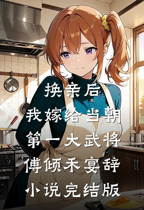 换亲后，我嫁给当朝第一大武将傅倾禾宴辞小说完结版