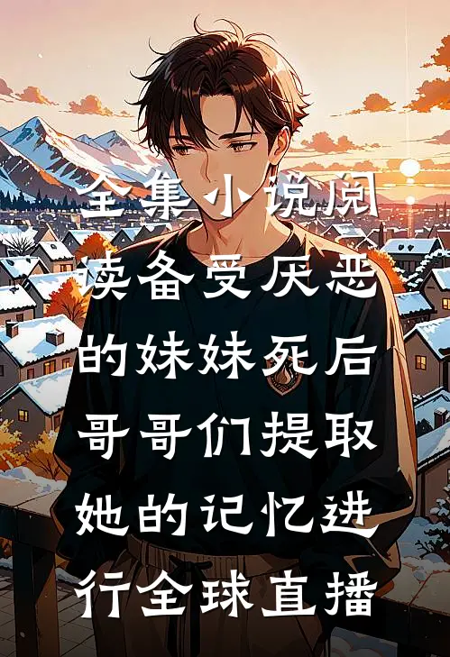全集小说阅读备受厌恶的妹妹死后,哥哥们提取她的记忆进行全球直播